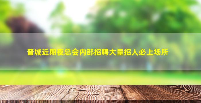 晋城近期夜总会内部招聘大量招人必上场所
